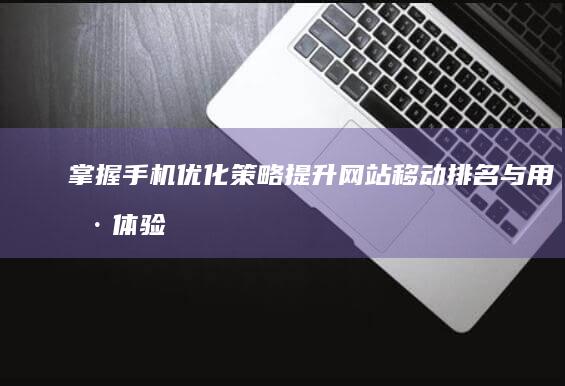 掌握手机优化策略：提升网站移动排名与用户体验